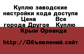 Куплю заводские настройки кода доступа  › Цена ­ 100 - Все города Другое » Куплю   . Крым,Ореанда